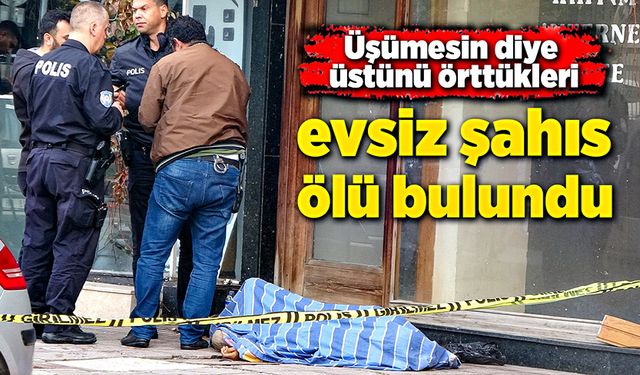 Üşümesin diye üstünü örttükleri şahıs, ölü bulundu!