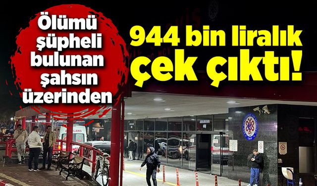 Ölümü şüpheli bulunan şahsın üzerinden 944 bin liralık çek çıktı!