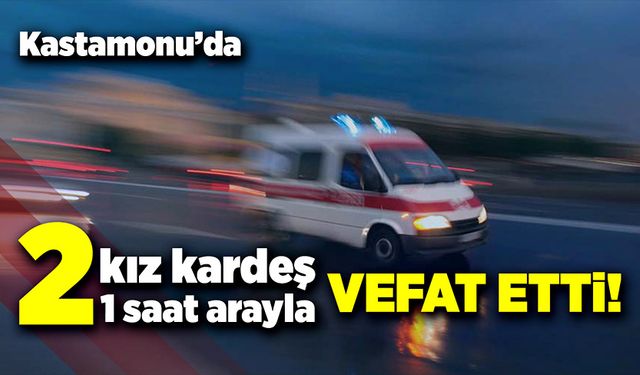 Kastamonu'da iki kız kardeş bir saat arayla vefat etti!