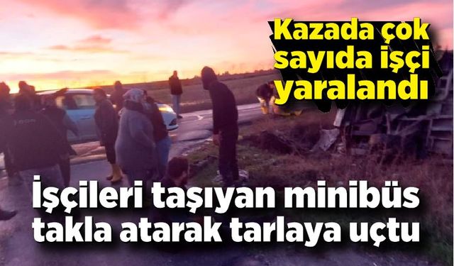 İşçileri taşıyan minibüs takla atarak tarlaya uçtu