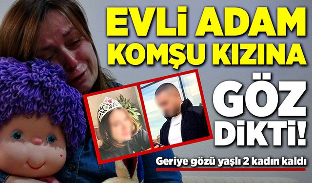 Komşusunun kızına göz dikti! Geriye gözü yaşlı 2 kadın kaldı!