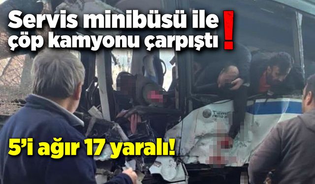 Servis minibüsü ile çöp kamyonu çarpıştı! 5'i ağır, 17 yaralı!