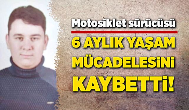 Motosiklet sürücüsü altı aylık yaşam mücadelesini kaybetti!