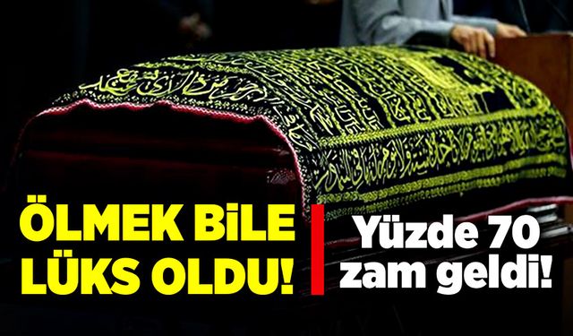 Ölmek bile lüks oldu! Yüzde 70 zam geldi