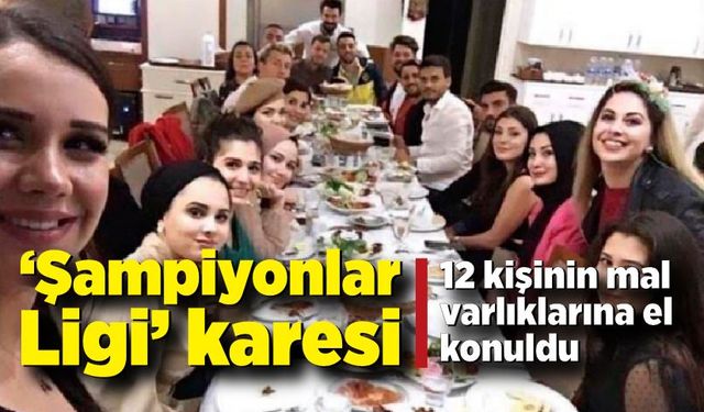 ‘Şampiyonlar Ligi’ karesindeki 12 kişinin mal varlıklarına el konuldu