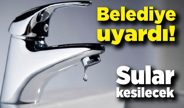 Belediyeden duyuru! Sular kesilecek