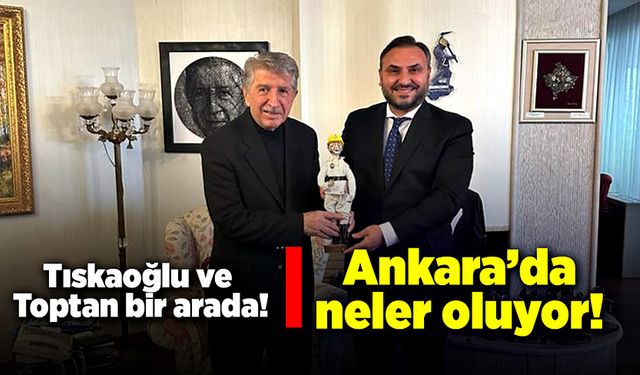 Tıskaoğlu ve Toptan bir arada! Ankara’da neler oluyor?