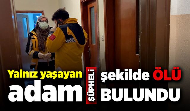 Yalnız yaşayan adam şüpheli şekilde ölü bulundu!