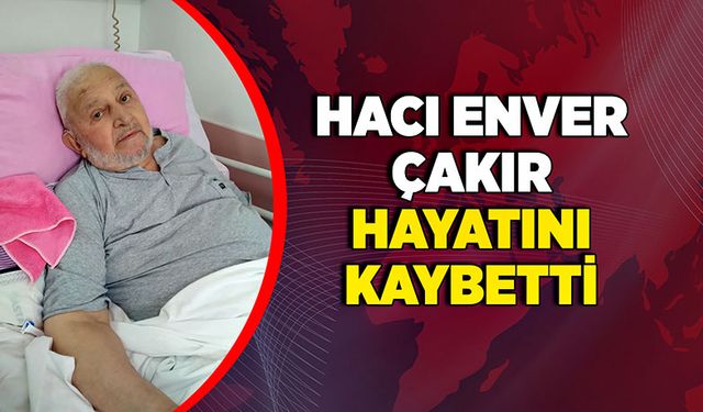 Hacı Enver Çakır hayatını kaybetti