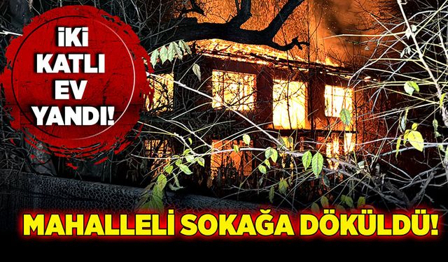 İki katlı ev yandı! Mahalleli sokağa döküldü!