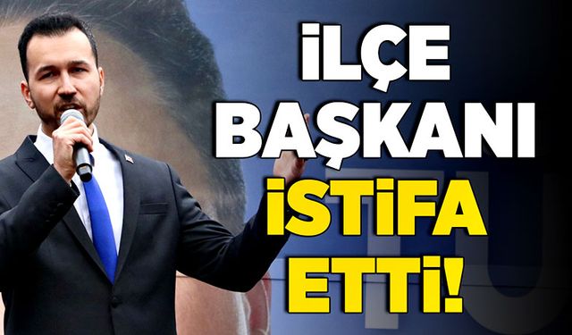 İlçe Başkanı istifa etti!