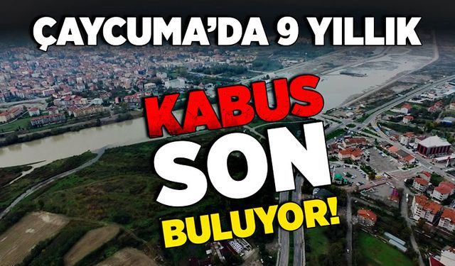 Çaycuma’daki 9 yıllık kabus son buluyor!