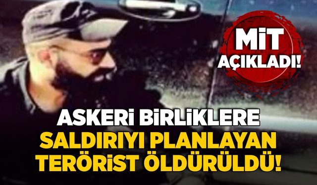 MİT açıkladı: Askeri birliklere saldırıyı planlayan terörist öldürüldü!