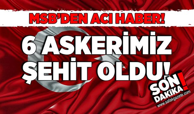 MSB’den acı haber! 6 askerimiz şehit oldu!