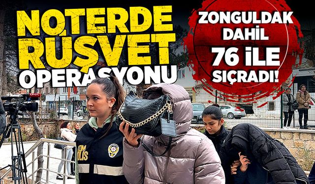 Noterde rüşvet operasyonu Zonguldak dahil 76 ile sıçradı!