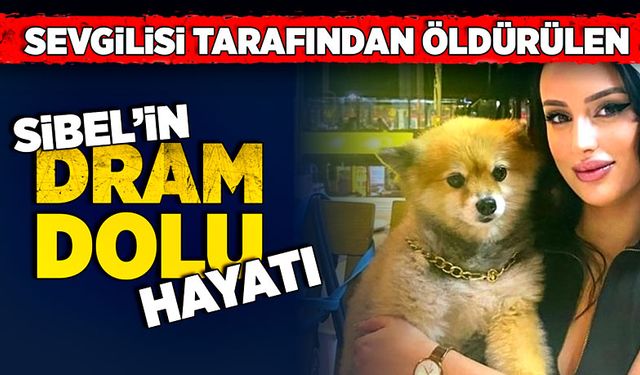 Sevgilisi tarafından öldürülen Sibel’in dram dolu hayat hikâyesi