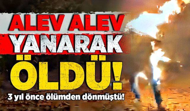 3 yıl önce ölümden dönmüştü! Alev alev yanarak öldü!