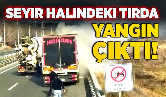 Seyir halindeki tırda yangın çıktı!