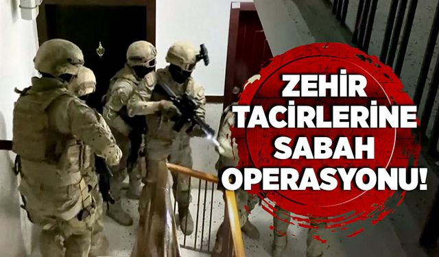 Zehir tacirlerine sabah operasyonu!