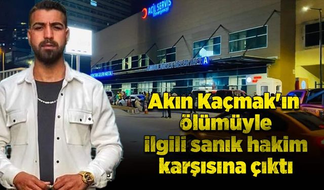 Akın Kaçmak'ın ölümüyle ilgili sanık hakim karşısına çıktı