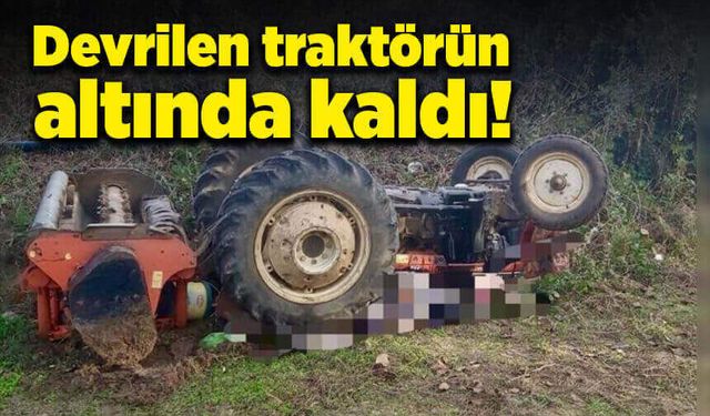 Devrilen traktörün altında kalan sürücü öldü!