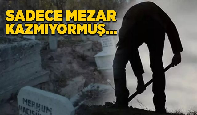 Sadece mezar kazmıyormuş…