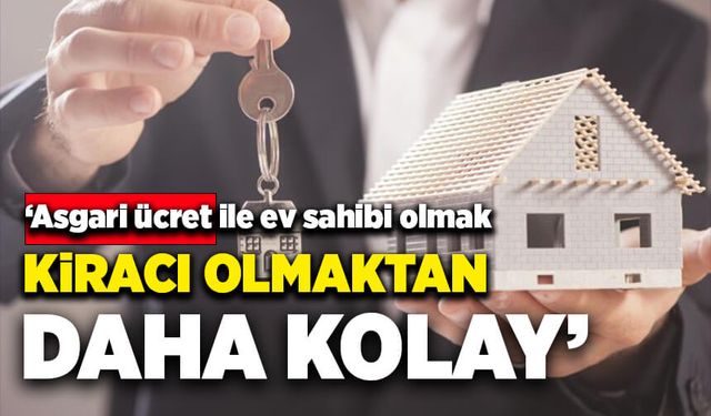 'Asgari ücret ile ev sahibi olmak, kiracı olmaktan daha kolay'