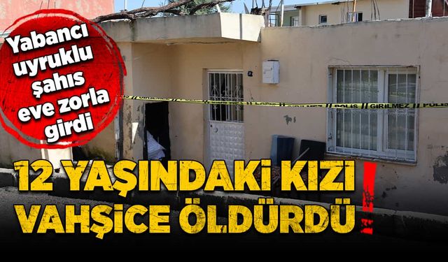 Yabancı uyruklu şahıs eve zorla girerek 12 yaşındaki kızı öldürdü!