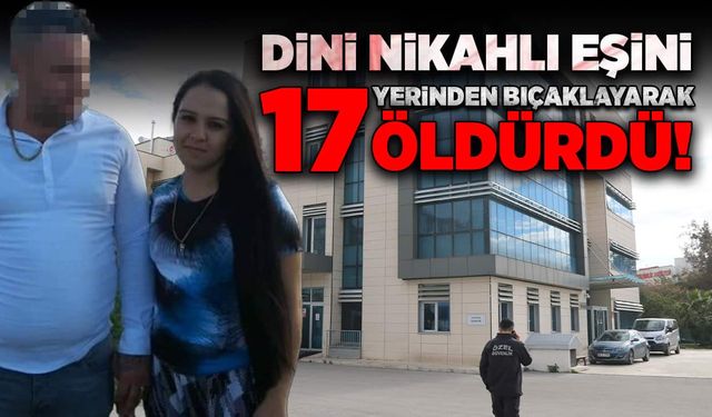 Dini nikahlı eşini 17 yerinden bıçaklayarak öldürdü!