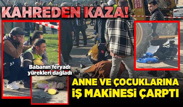 Kahreden kaza! Anne ve çocuklarına iş makinesi çarptı!