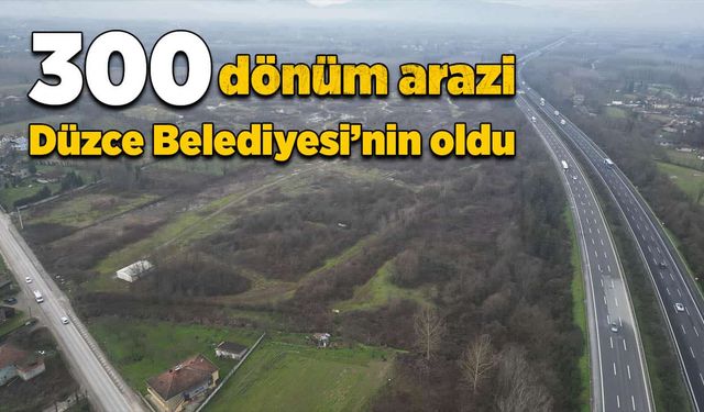 300 dönüm arazi Düzce Belediyesi’nin oldu