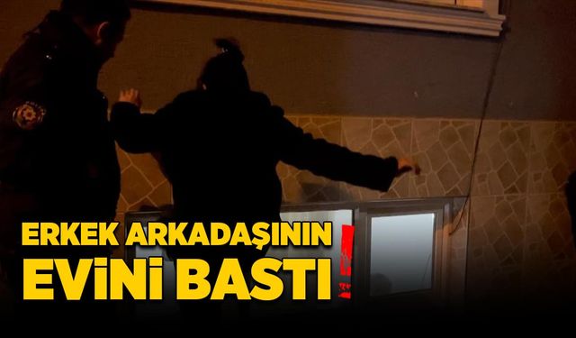 Erkek arkadaşının evini bastı!