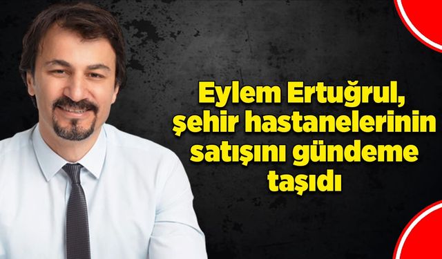 Eylem Ertuğrul, şehir hastanelerinin satışını gündeme taşıdı