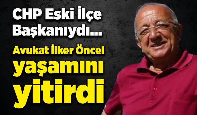 CHP Eski İlçe Başkanıydı… Avukat İlker Öncel yaşamını yitirdi