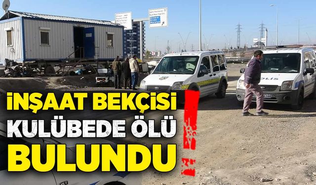 İnşaat bekçisi kulübede ölü bulundu!