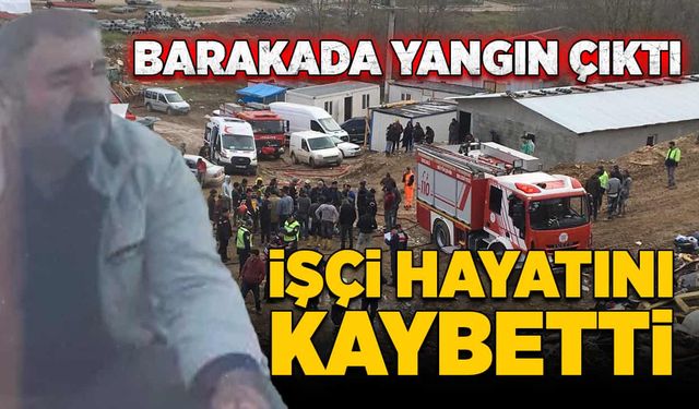 Barakada yangın çıktı! İşçi hayatını kaybetti!