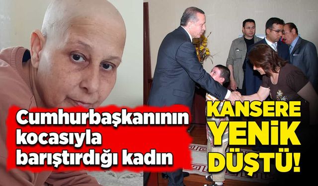 Cumhurbaşkanının kocasıyla barıştırdığı kadın, kansere yenik düştü!