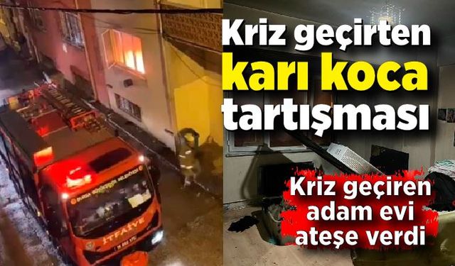 Karısıyla tartışan adam kriz geçirdi, tüm evi ateşe verdi