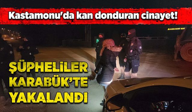 Kastamonu'daki kan donduran cinayetin şüphelileri Karabük'te yakalandı