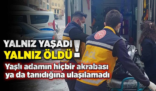 Yalnız yaşadı, yalnız öldü! Hiçbir tanıdığı akrabası çıkmadı!