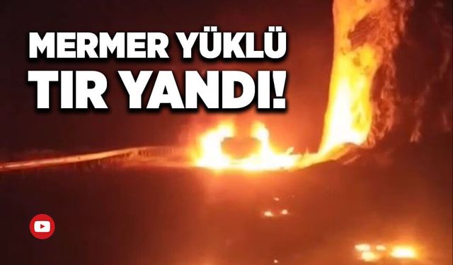 Mermer yüklü tır alev alev yandı!