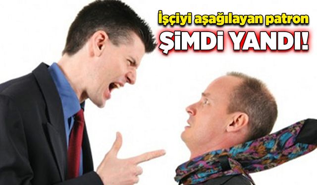 İşçiyi aşağılayan patron şimdi yandı!