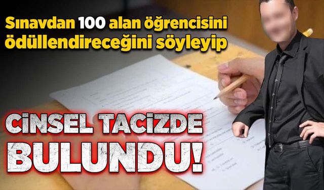 Sınavdan 100 alan öğrencisini ödüllendireceğini söyleyip cinsel tacizde bulundu!