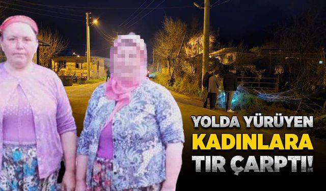 Yolda yürüyen kadınlara tır çarptı!