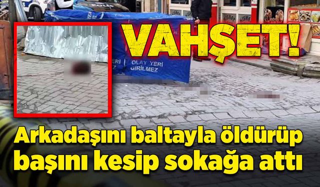 Arkadaşını baltayla öldürüp başını kesip sokağa attı!