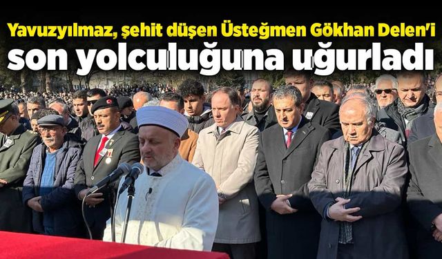 Yavuzyılmaz, şehit düşen Üsteğmen Gökhan Delen'i son yolculuğuna uğurladı