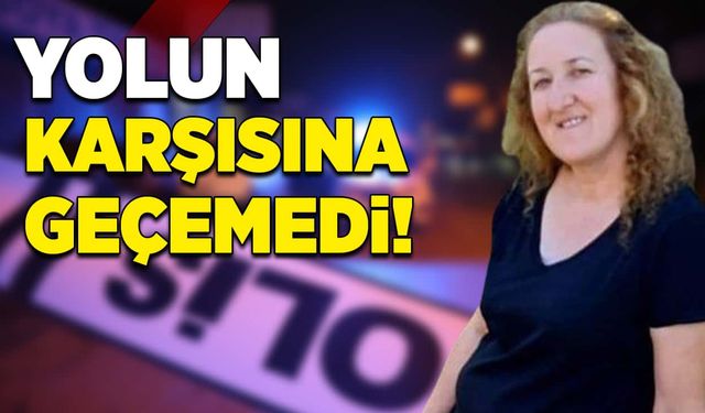 Yolun karşısına geçmeye çalışan kadın canından oldu!