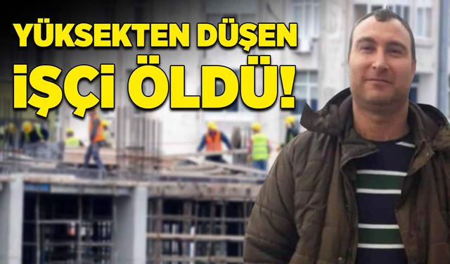 Yüksekten düşen inşaat işçisi öldü!