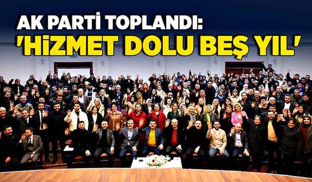 AK Parti toplandı: 'Hizmetler Dolu Beş Yıl'