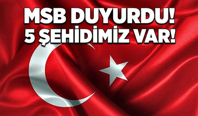 MSB duyurdu! 5 şehit, 3’ü ağır 8 yaralımız var!